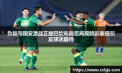 鲁能与国安激战正酣巴坎布能否再现精彩表现引发球迷期待