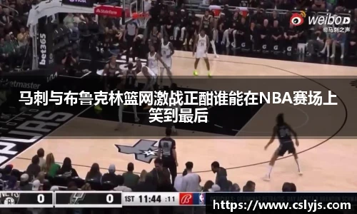 马刺与布鲁克林篮网激战正酣谁能在NBA赛场上笑到最后