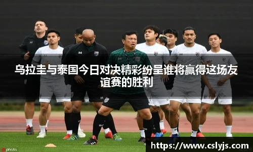 乌拉圭与泰国今日对决精彩纷呈谁将赢得这场友谊赛的胜利