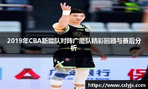 2019年CBA新疆队对阵广厦队精彩回顾与赛后分析